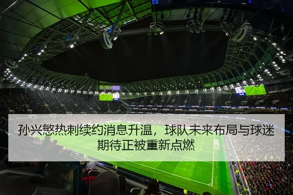 孙兴慜热刺续约消息升温，球队未来布局与球迷期待正被重新点燃