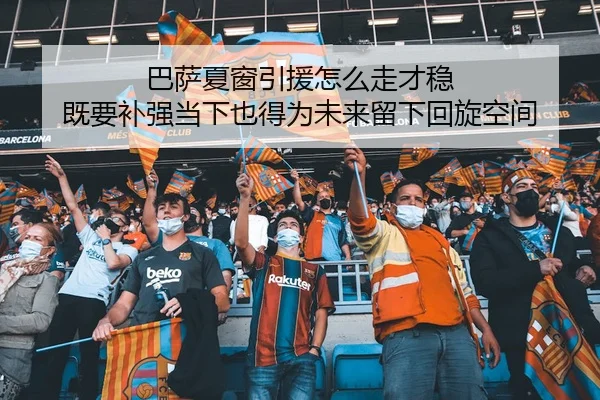 巴萨夏窗引援怎么走才稳 既要补强当下也得为未来留下回旋空间