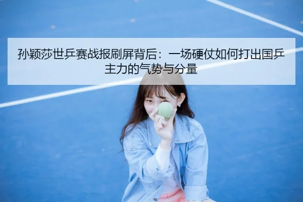 孙颖莎世乒赛战报刷屏背后：一场硬仗如何打出国乒主力的气势与分量