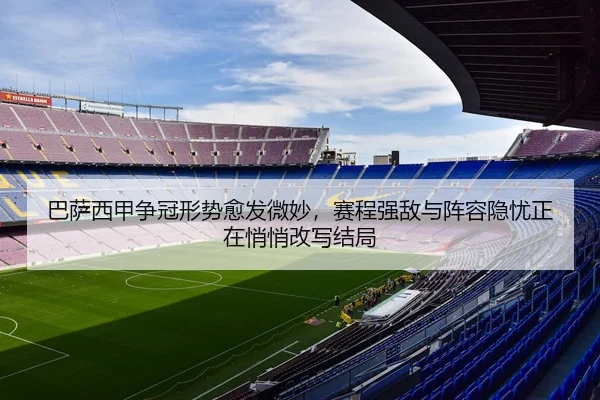 巴萨西甲争冠形势愈发微妙，赛程强敌与阵容隐忧正在悄悄改写结局