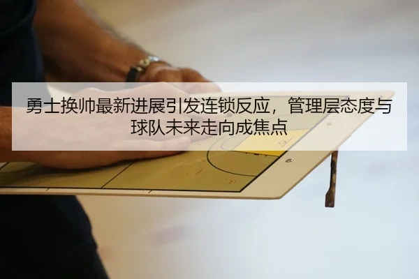 勇士换帅最新进展引发连锁反应，管理层态度与球队未来走向成焦点