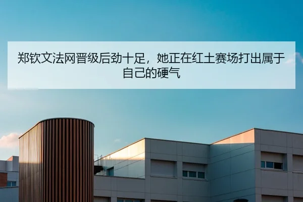 郑钦文法网晋级后劲十足，她正在红土赛场打出属于自己的硬气